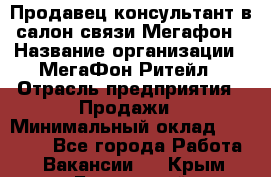 Продавец-консультант в салон связи Мегафон › Название организации ­ МегаФон Ритейл › Отрасль предприятия ­ Продажи › Минимальный оклад ­ 35 000 - Все города Работа » Вакансии   . Крым,Бахчисарай